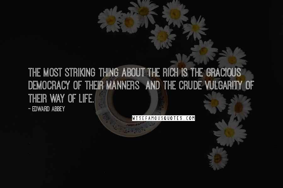 Edward Abbey Quotes: The most striking thing about the rich is the gracious democracy of their manners  and the crude vulgarity of their way of life.