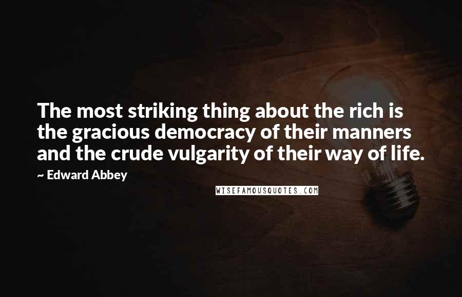 Edward Abbey Quotes: The most striking thing about the rich is the gracious democracy of their manners  and the crude vulgarity of their way of life.