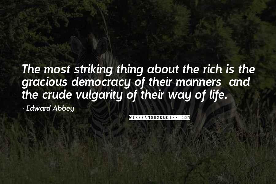 Edward Abbey Quotes: The most striking thing about the rich is the gracious democracy of their manners  and the crude vulgarity of their way of life.