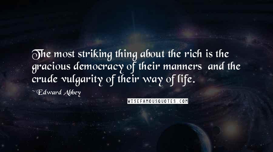 Edward Abbey Quotes: The most striking thing about the rich is the gracious democracy of their manners  and the crude vulgarity of their way of life.