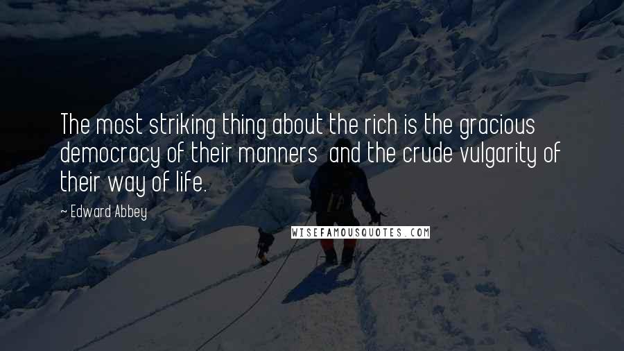 Edward Abbey Quotes: The most striking thing about the rich is the gracious democracy of their manners  and the crude vulgarity of their way of life.