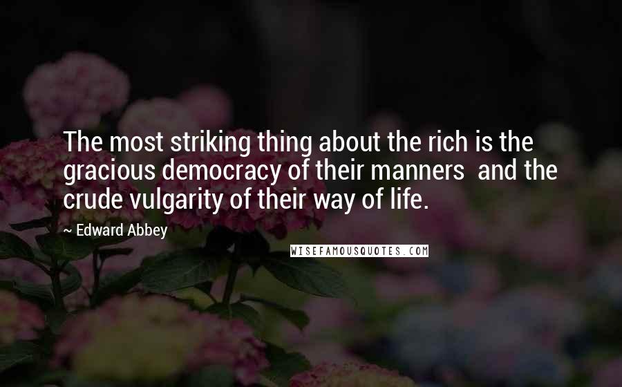 Edward Abbey Quotes: The most striking thing about the rich is the gracious democracy of their manners  and the crude vulgarity of their way of life.