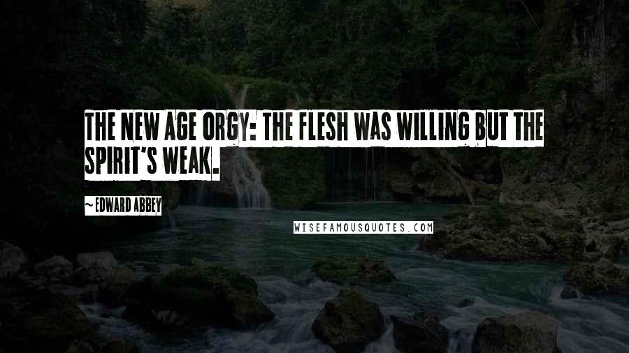 Edward Abbey Quotes: The New Age orgy: The flesh was willing but the spirit's weak.