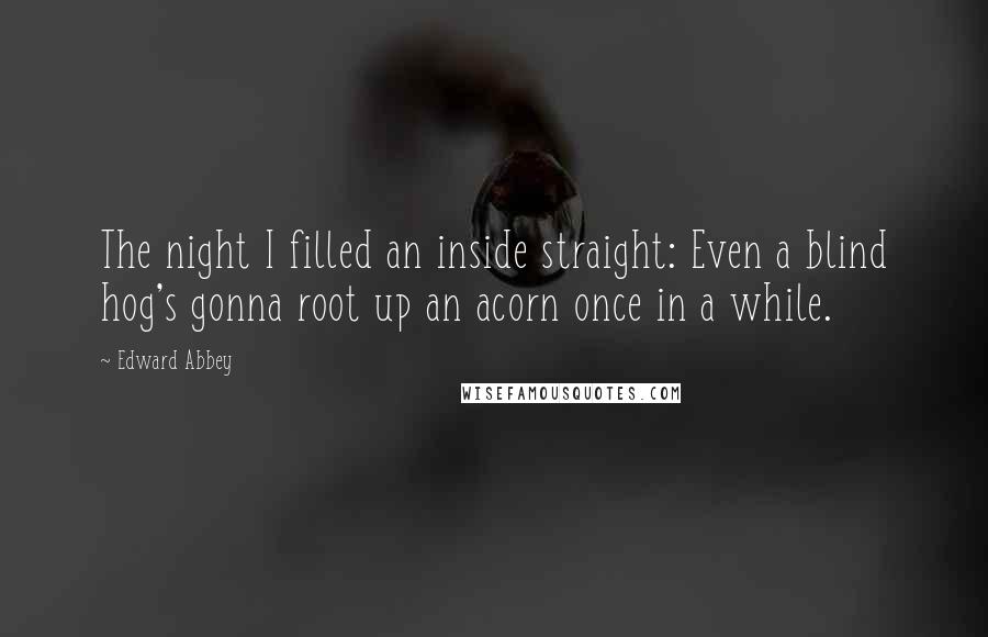 Edward Abbey Quotes: The night I filled an inside straight: Even a blind hog's gonna root up an acorn once in a while.
