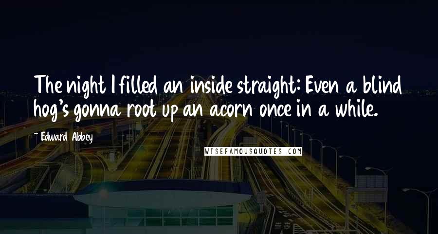 Edward Abbey Quotes: The night I filled an inside straight: Even a blind hog's gonna root up an acorn once in a while.