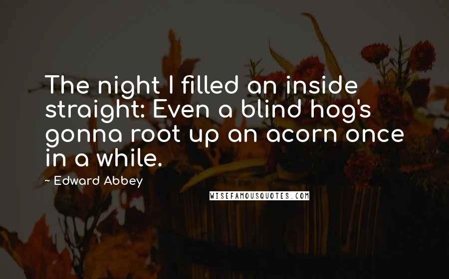 Edward Abbey Quotes: The night I filled an inside straight: Even a blind hog's gonna root up an acorn once in a while.