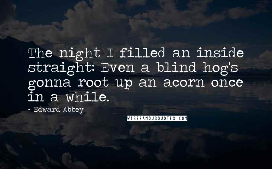 Edward Abbey Quotes: The night I filled an inside straight: Even a blind hog's gonna root up an acorn once in a while.