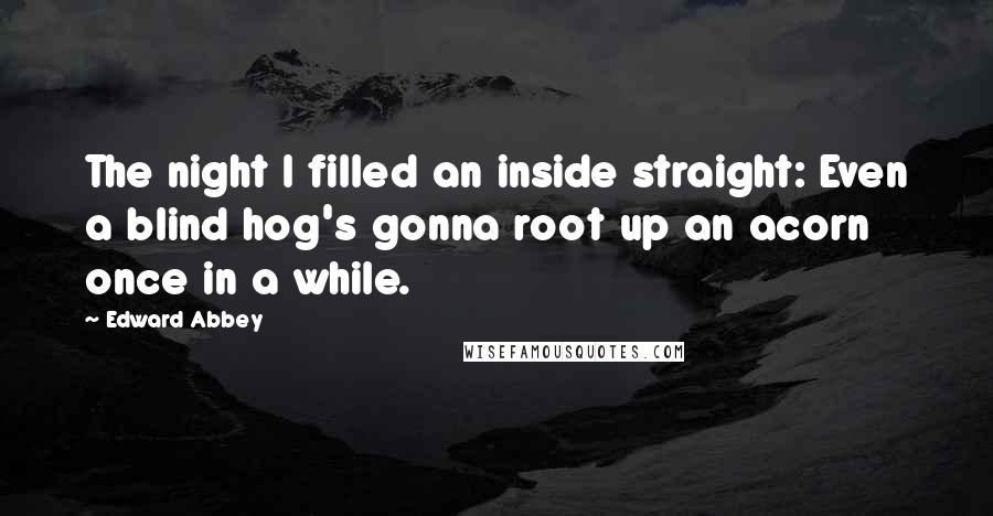Edward Abbey Quotes: The night I filled an inside straight: Even a blind hog's gonna root up an acorn once in a while.
