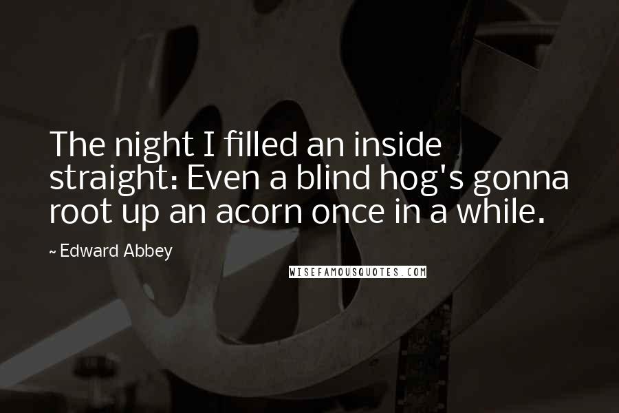 Edward Abbey Quotes: The night I filled an inside straight: Even a blind hog's gonna root up an acorn once in a while.