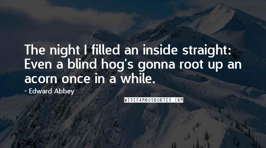 Edward Abbey Quotes: The night I filled an inside straight: Even a blind hog's gonna root up an acorn once in a while.