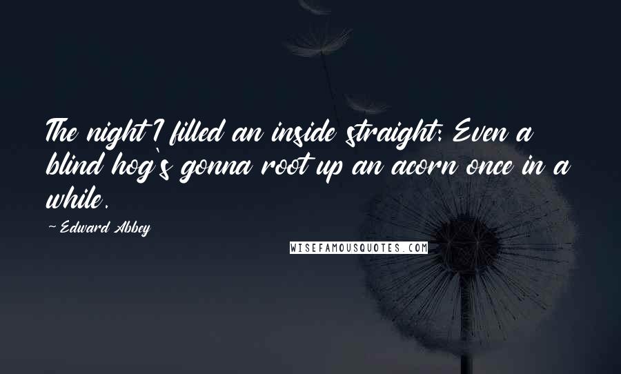 Edward Abbey Quotes: The night I filled an inside straight: Even a blind hog's gonna root up an acorn once in a while.
