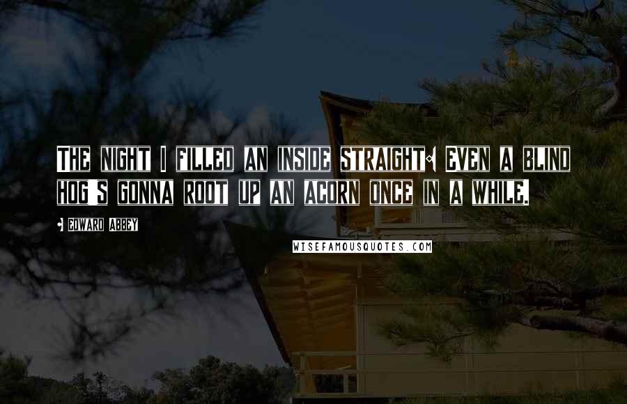 Edward Abbey Quotes: The night I filled an inside straight: Even a blind hog's gonna root up an acorn once in a while.