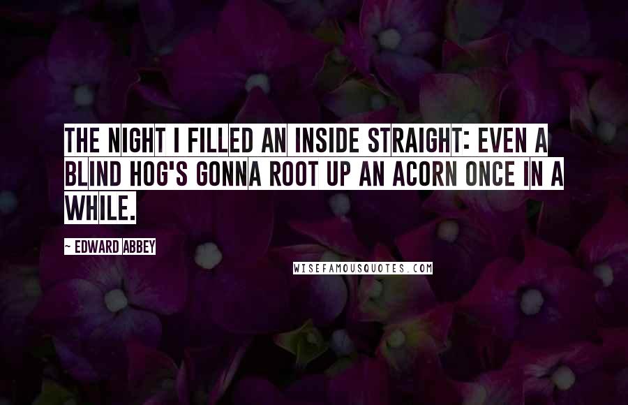 Edward Abbey Quotes: The night I filled an inside straight: Even a blind hog's gonna root up an acorn once in a while.