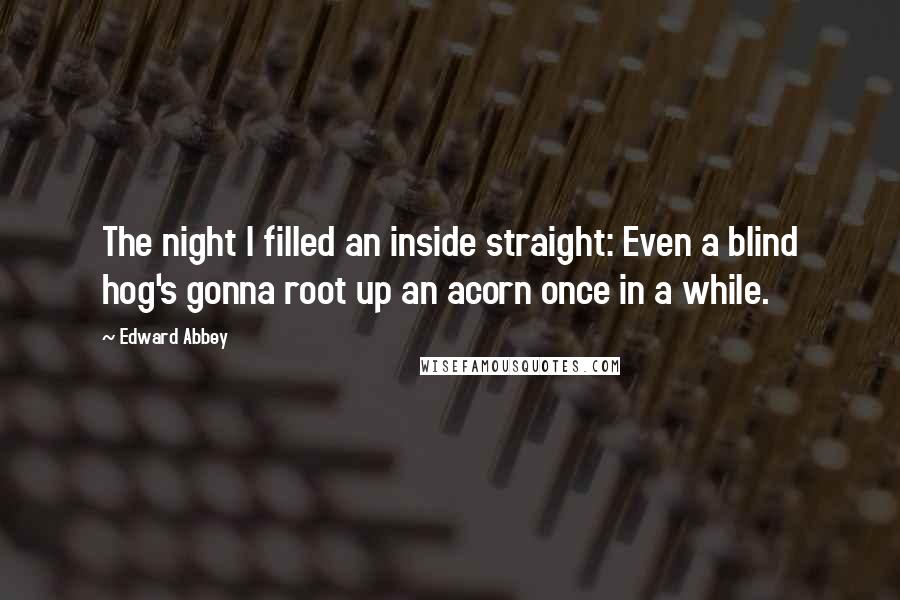 Edward Abbey Quotes: The night I filled an inside straight: Even a blind hog's gonna root up an acorn once in a while.