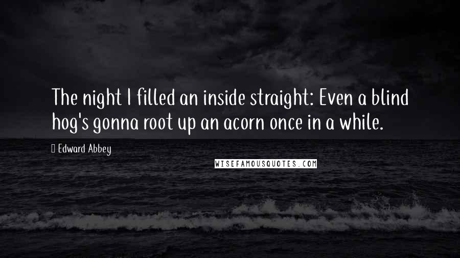 Edward Abbey Quotes: The night I filled an inside straight: Even a blind hog's gonna root up an acorn once in a while.