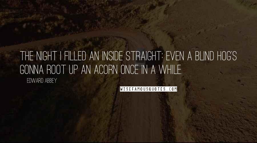 Edward Abbey Quotes: The night I filled an inside straight: Even a blind hog's gonna root up an acorn once in a while.
