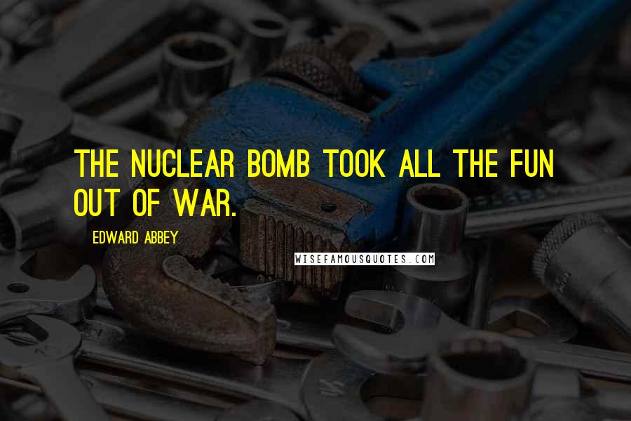 Edward Abbey Quotes: The nuclear bomb took all the fun out of war.