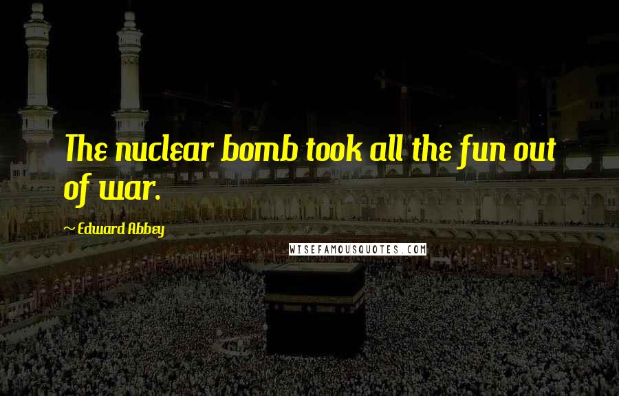 Edward Abbey Quotes: The nuclear bomb took all the fun out of war.