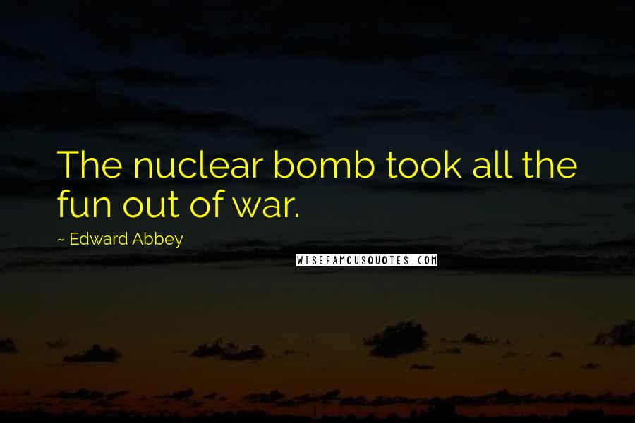 Edward Abbey Quotes: The nuclear bomb took all the fun out of war.
