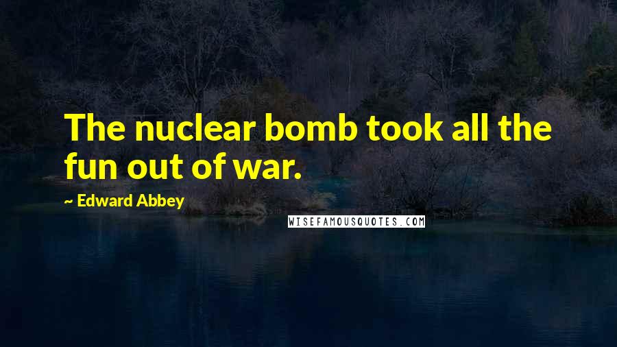 Edward Abbey Quotes: The nuclear bomb took all the fun out of war.