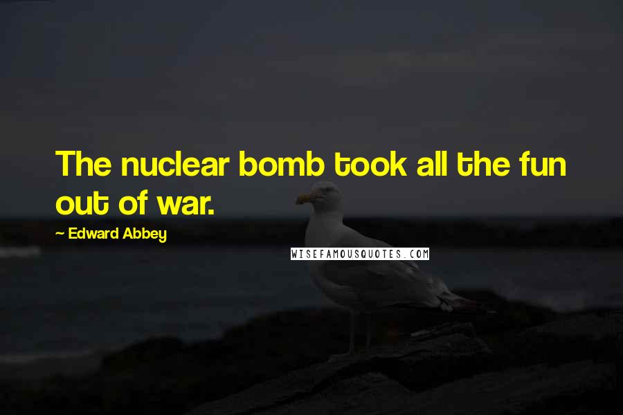 Edward Abbey Quotes: The nuclear bomb took all the fun out of war.
