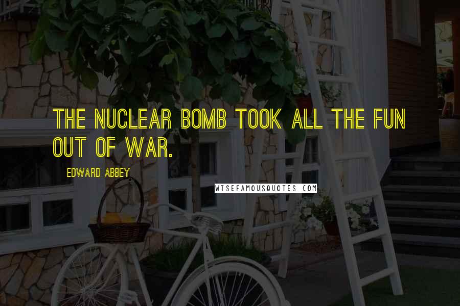 Edward Abbey Quotes: The nuclear bomb took all the fun out of war.