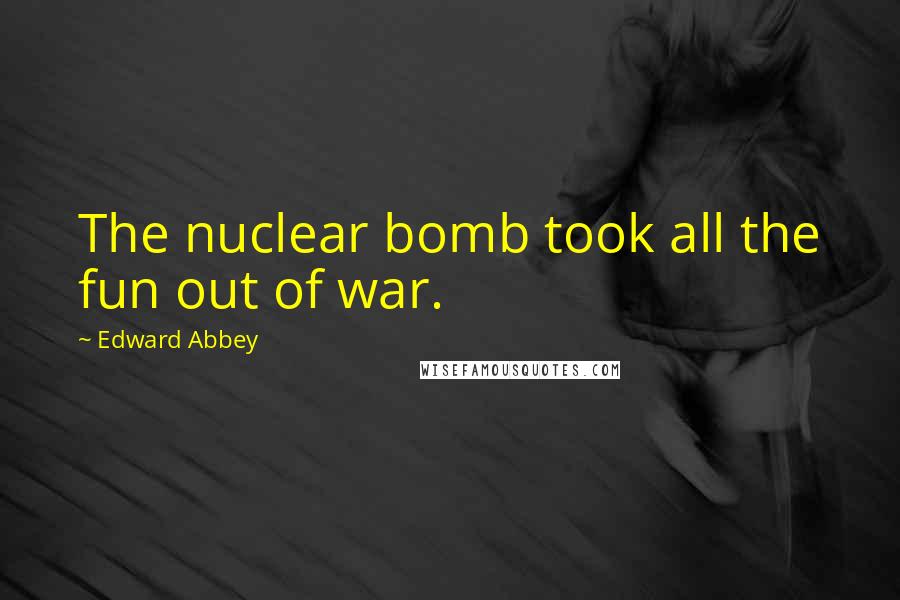 Edward Abbey Quotes: The nuclear bomb took all the fun out of war.