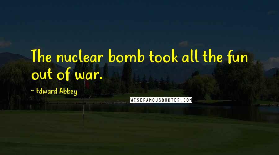Edward Abbey Quotes: The nuclear bomb took all the fun out of war.