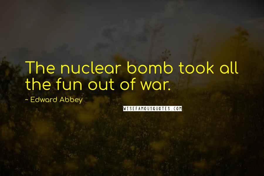 Edward Abbey Quotes: The nuclear bomb took all the fun out of war.