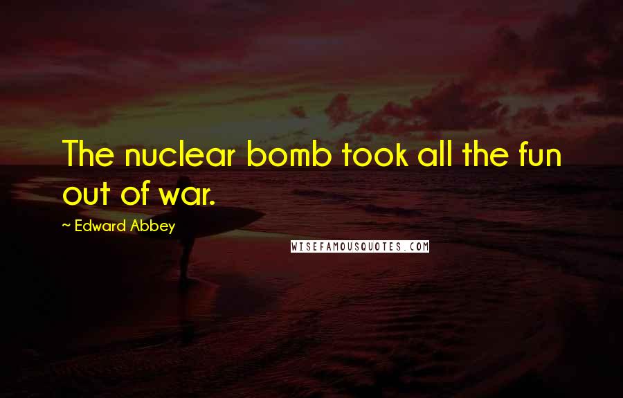 Edward Abbey Quotes: The nuclear bomb took all the fun out of war.
