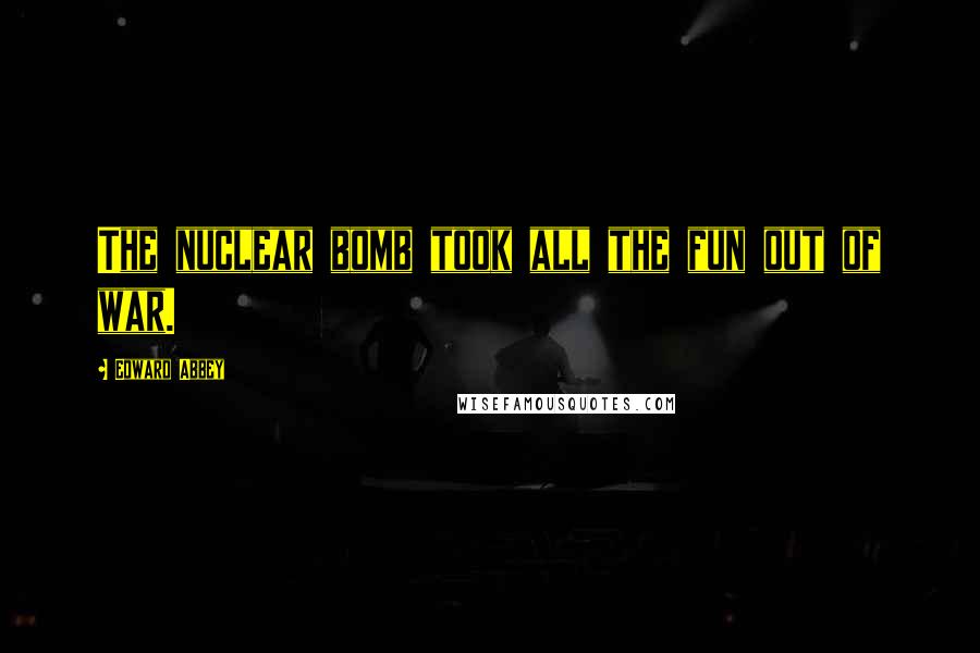 Edward Abbey Quotes: The nuclear bomb took all the fun out of war.
