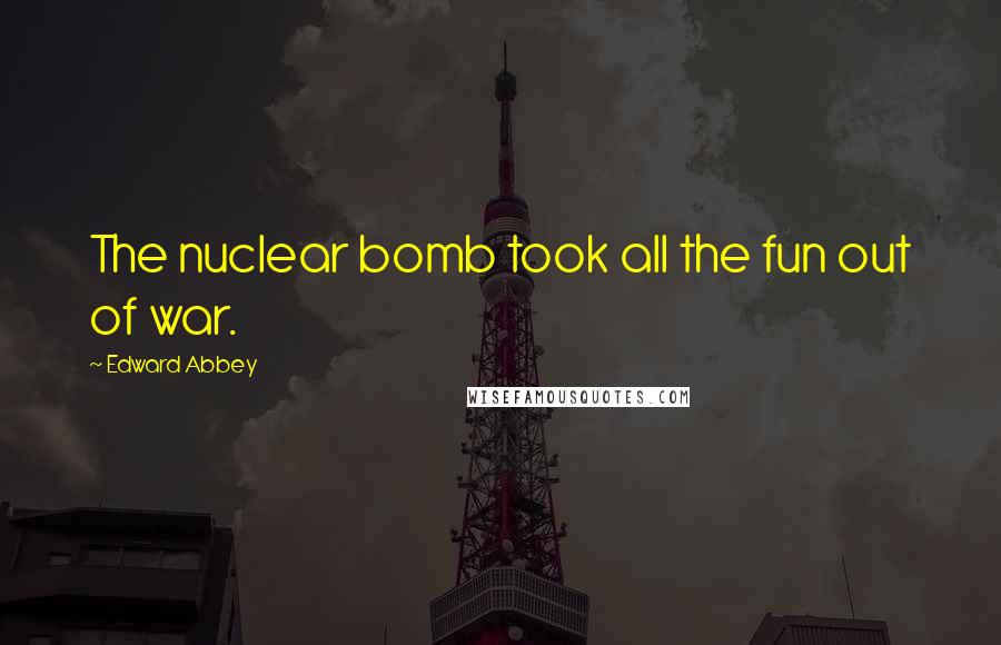 Edward Abbey Quotes: The nuclear bomb took all the fun out of war.