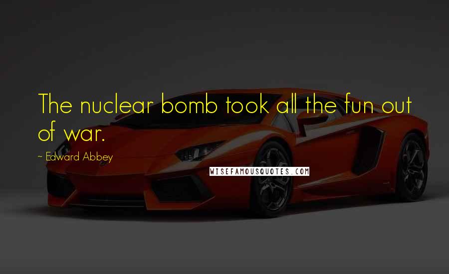 Edward Abbey Quotes: The nuclear bomb took all the fun out of war.