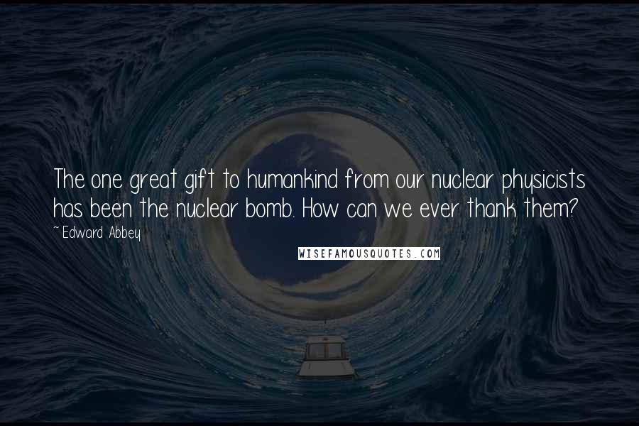Edward Abbey Quotes: The one great gift to humankind from our nuclear physicists has been the nuclear bomb. How can we ever thank them?