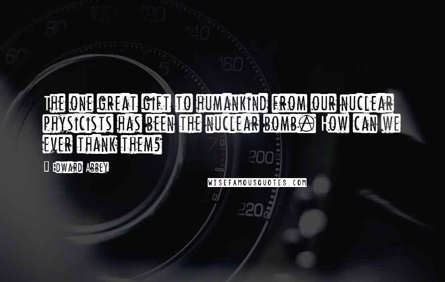 Edward Abbey Quotes: The one great gift to humankind from our nuclear physicists has been the nuclear bomb. How can we ever thank them?