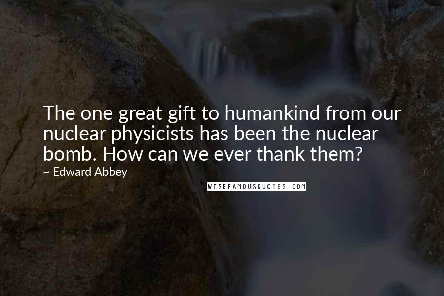 Edward Abbey Quotes: The one great gift to humankind from our nuclear physicists has been the nuclear bomb. How can we ever thank them?