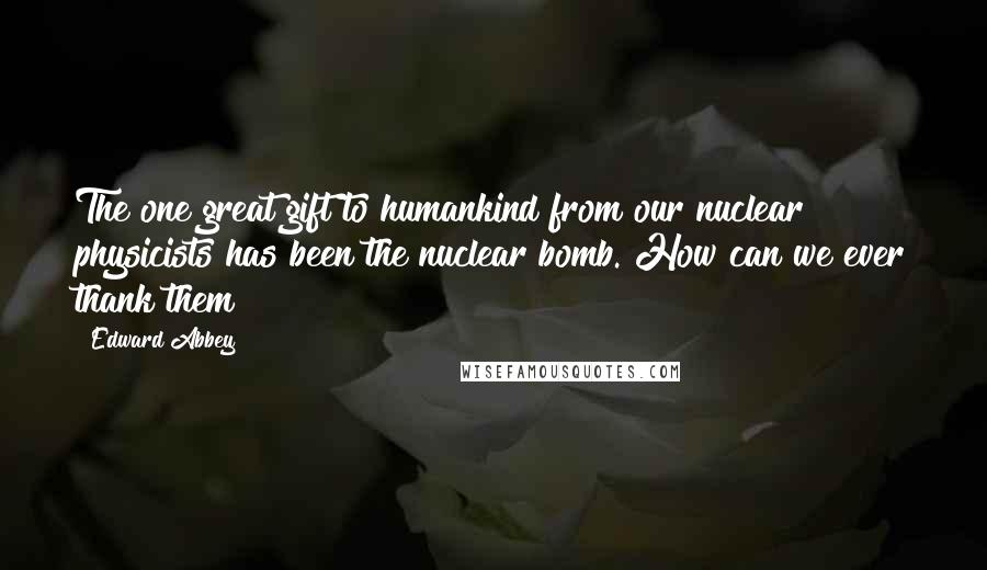 Edward Abbey Quotes: The one great gift to humankind from our nuclear physicists has been the nuclear bomb. How can we ever thank them?