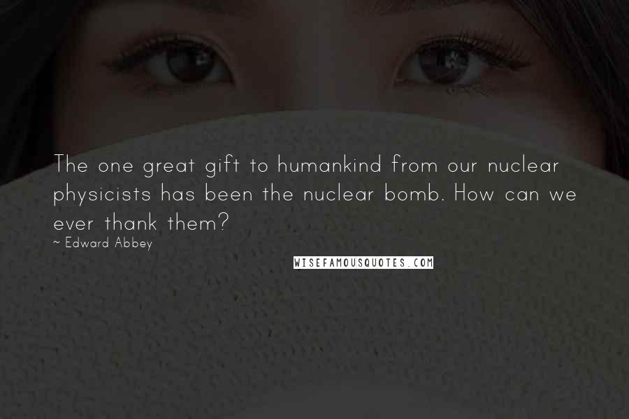 Edward Abbey Quotes: The one great gift to humankind from our nuclear physicists has been the nuclear bomb. How can we ever thank them?