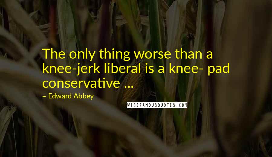 Edward Abbey Quotes: The only thing worse than a knee-jerk liberal is a knee- pad conservative ...