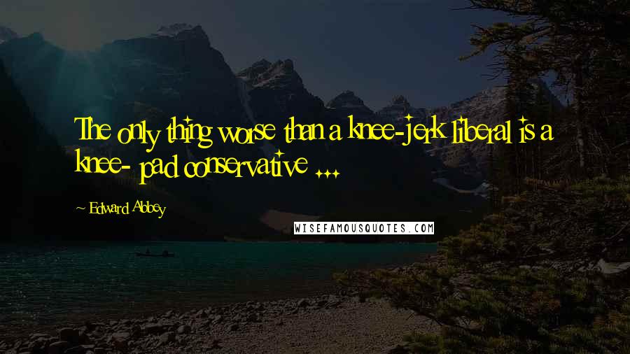 Edward Abbey Quotes: The only thing worse than a knee-jerk liberal is a knee- pad conservative ...