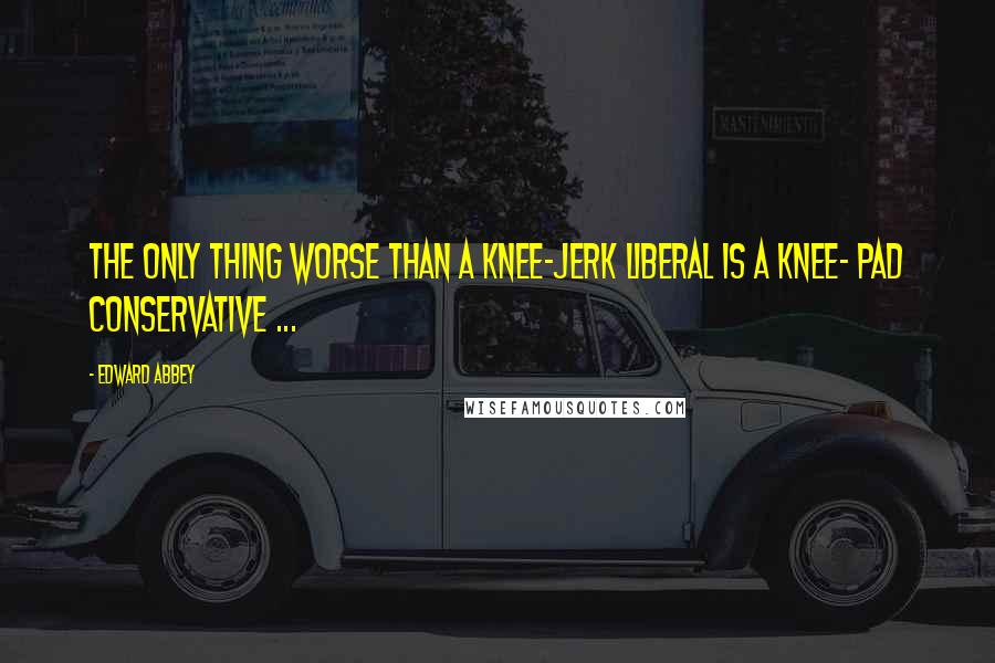 Edward Abbey Quotes: The only thing worse than a knee-jerk liberal is a knee- pad conservative ...