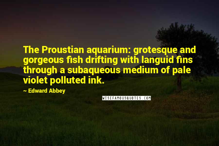 Edward Abbey Quotes: The Proustian aquarium: grotesque and gorgeous fish drifting with languid fins through a subaqueous medium of pale violet polluted ink.
