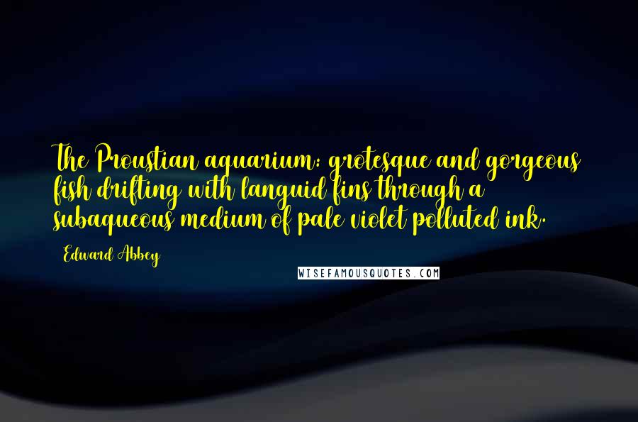 Edward Abbey Quotes: The Proustian aquarium: grotesque and gorgeous fish drifting with languid fins through a subaqueous medium of pale violet polluted ink.