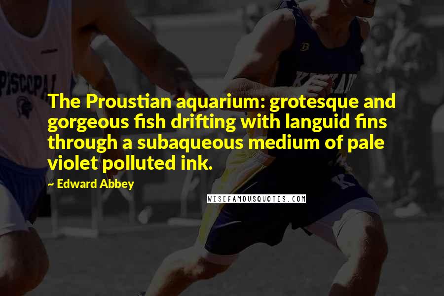 Edward Abbey Quotes: The Proustian aquarium: grotesque and gorgeous fish drifting with languid fins through a subaqueous medium of pale violet polluted ink.