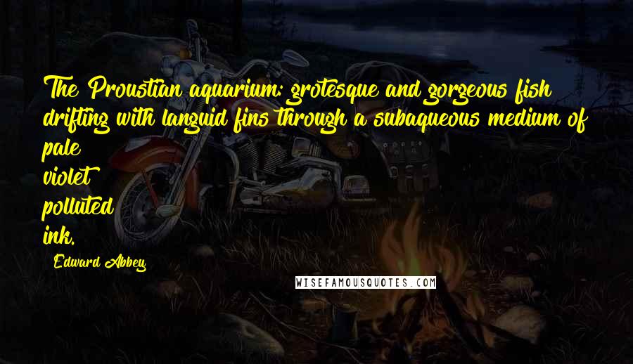 Edward Abbey Quotes: The Proustian aquarium: grotesque and gorgeous fish drifting with languid fins through a subaqueous medium of pale violet polluted ink.