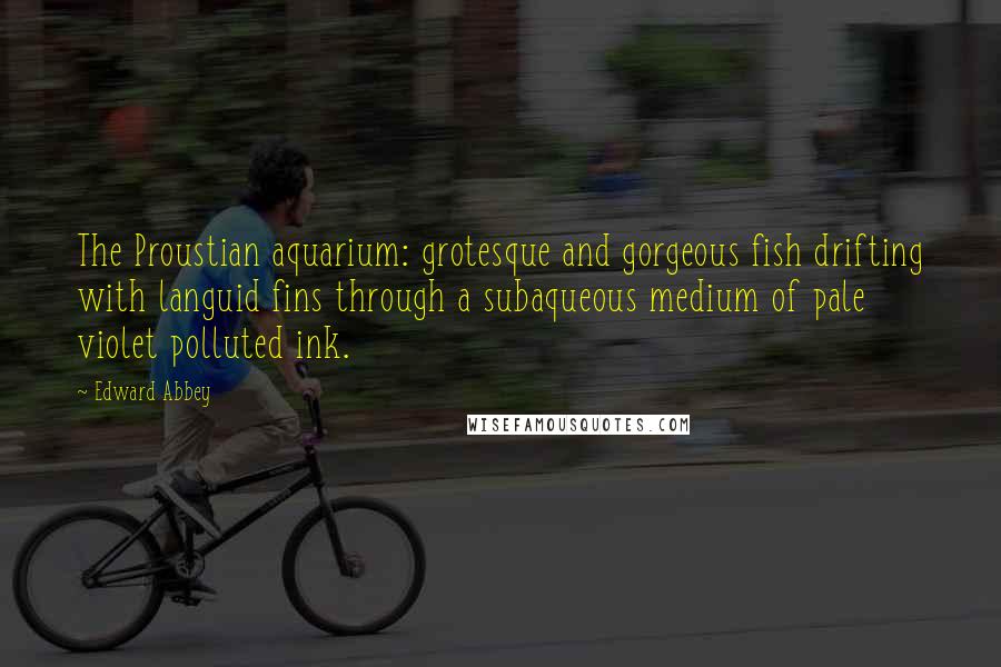 Edward Abbey Quotes: The Proustian aquarium: grotesque and gorgeous fish drifting with languid fins through a subaqueous medium of pale violet polluted ink.