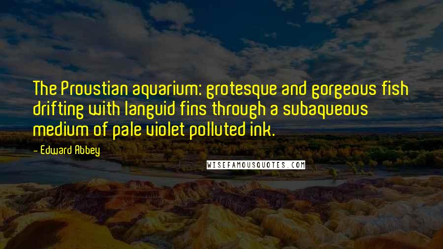 Edward Abbey Quotes: The Proustian aquarium: grotesque and gorgeous fish drifting with languid fins through a subaqueous medium of pale violet polluted ink.
