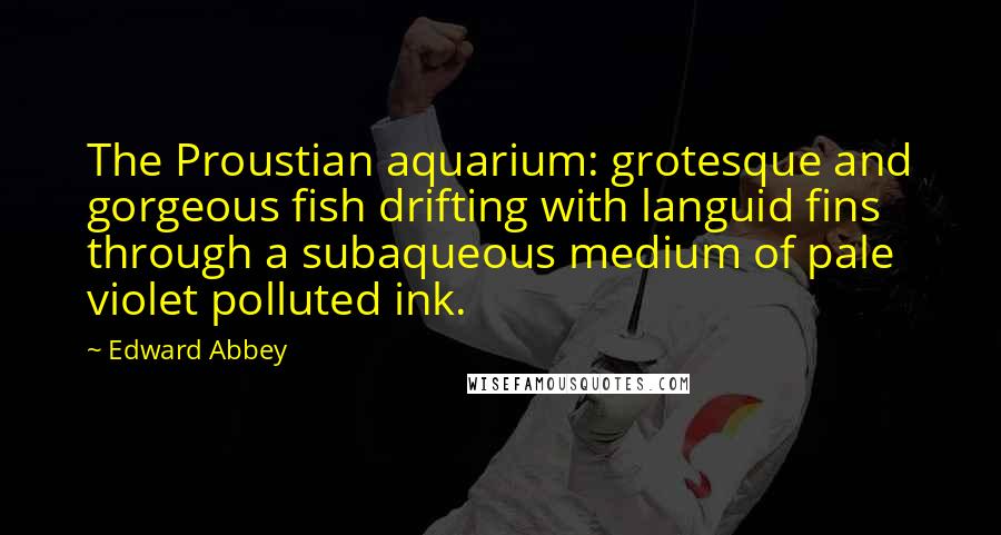 Edward Abbey Quotes: The Proustian aquarium: grotesque and gorgeous fish drifting with languid fins through a subaqueous medium of pale violet polluted ink.