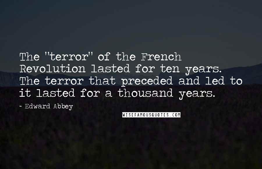 Edward Abbey Quotes: The "terror" of the French Revolution lasted for ten years. The terror that preceded and led to it lasted for a thousand years.