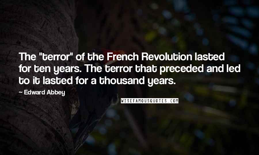 Edward Abbey Quotes: The "terror" of the French Revolution lasted for ten years. The terror that preceded and led to it lasted for a thousand years.